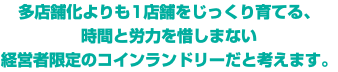 多店舗化よりも1店舗をじっくり育てる、 時間と労力を惜しまない 経営者限定のコインランドリーだと考えます。